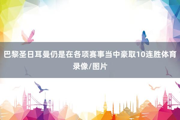 巴黎圣日耳曼仍是在各项赛事当中豪取10连胜体育录像/图片